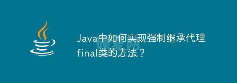 Java中如何实现强制继承代理final类的方法？