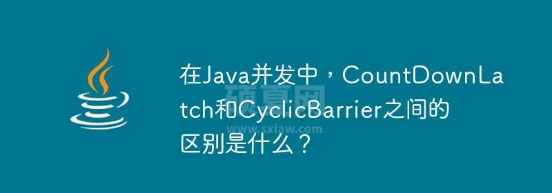 在Java并发中，CountDownLatch和CyclicBarrier之间的区别是什么？