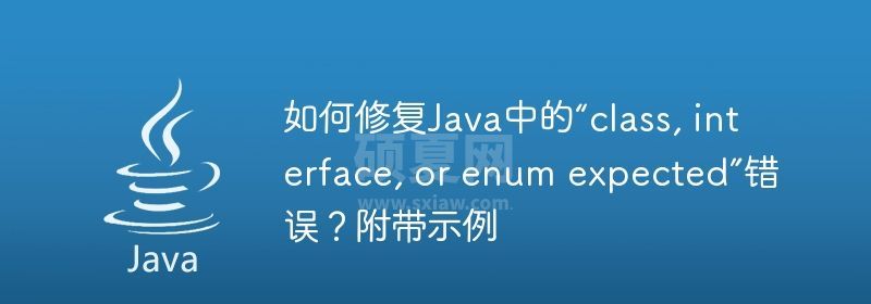 如何修复Java中的“class, interface, or enum expected”错误？附带示例