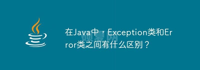 在Java中，Exception类和Error类之间有什么区别？