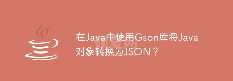 在Java中使用Gson库将Java对象转换为JSON？