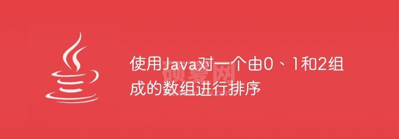 使用Java对一个由0、1和2组成的数组进行排序