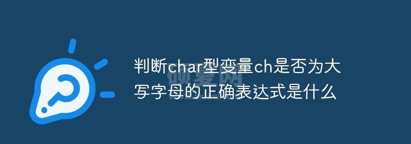 判断char型变量ch是否为大写字母的正确表达式是什么