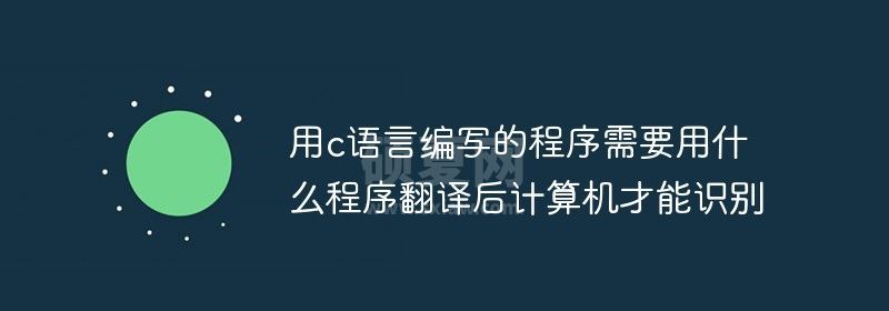 用c语言编写的程序需要用什么程序翻译后计算机才能识别