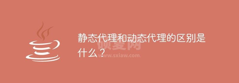 静态代理和动态代理的区别是什么？