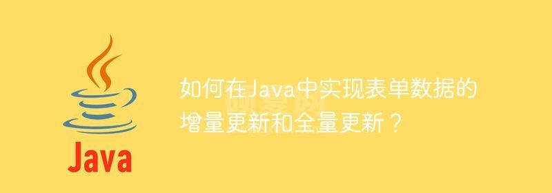 如何在Java中实现表单数据的增量更新和全量更新？