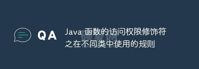 Java 函数的访问权限修饰符之在不同类中使用的规则