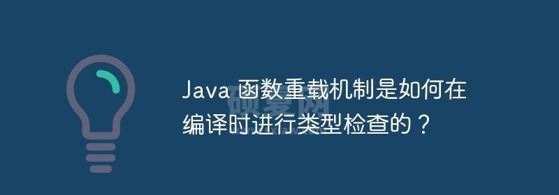 Java 函数重载机制是如何在编译时进行类型检查的？