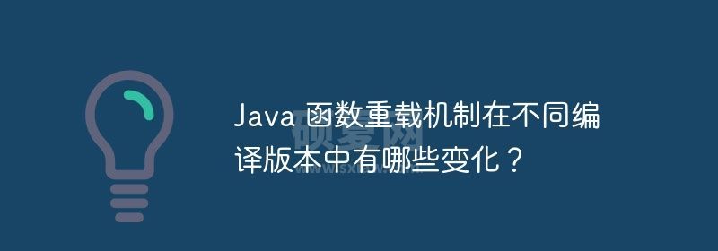 Java 函数重载机制在不同编译版本中有哪些变化？