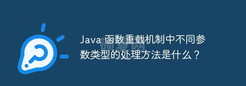 Java 函数重载机制中不同参数类型的处理方法是什么？