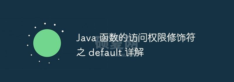 Java 函数的访问权限修饰符之 default 详解