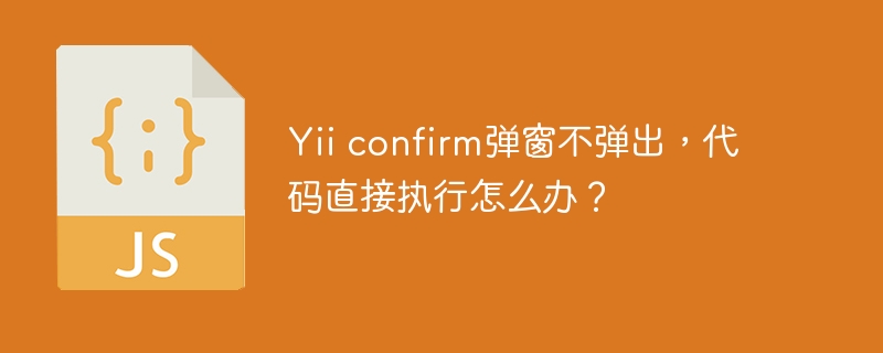 Yii confirm弹窗不弹出，代码直接执行怎么办？