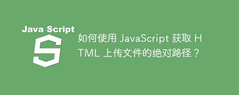 如何使用 JavaScript 获取 HTML 上传文件的绝对路径？