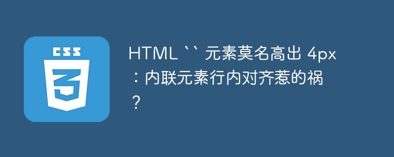 HTML `` 元素莫名高出 4px：内联元素行内对齐惹的祸？