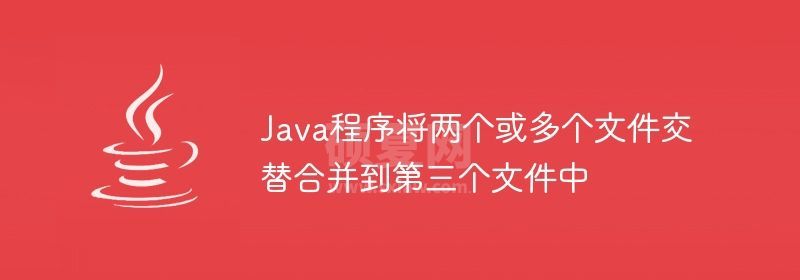 Java程序将两个或多个文件交替合并到第三个文件中