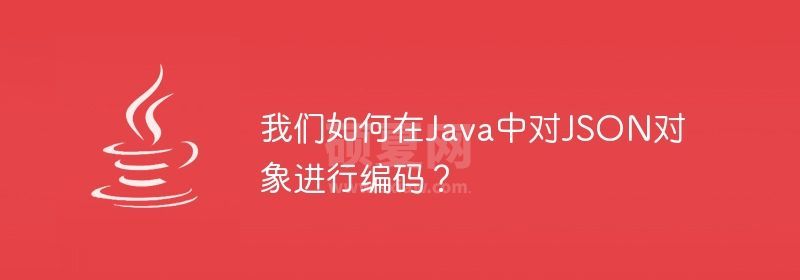 我们如何在Java中对JSON对象进行编码？