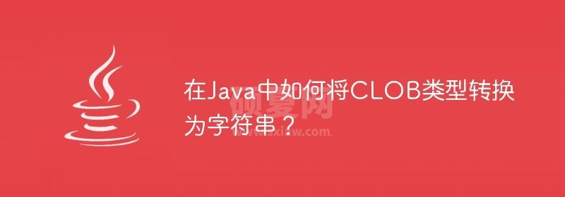 在Java中如何将CLOB类型转换为字符串？