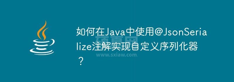 如何在Java中使用@JsonSerialize注解实现自定义序列化器？