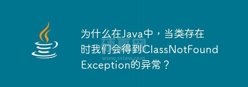 为什么在Java中，当类存在时我们会得到ClassNotFoundException的异常？