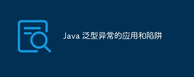 Java 泛型异常的应用和陷阱