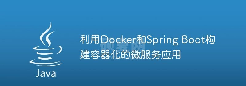 利用Docker和Spring Boot构建容器化的微服务应用