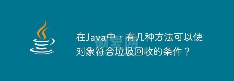 在Java中，有几种方法可以使对象符合垃圾回收的条件？