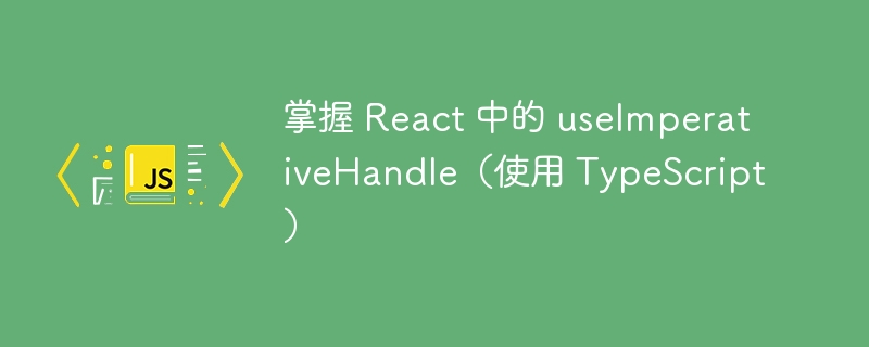 掌握 react 中的 useimperativehandle（使用 typescript）