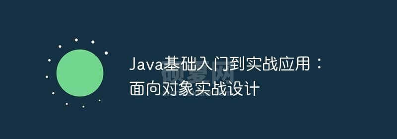 Java基础入门到实战应用：面向对象实战设计