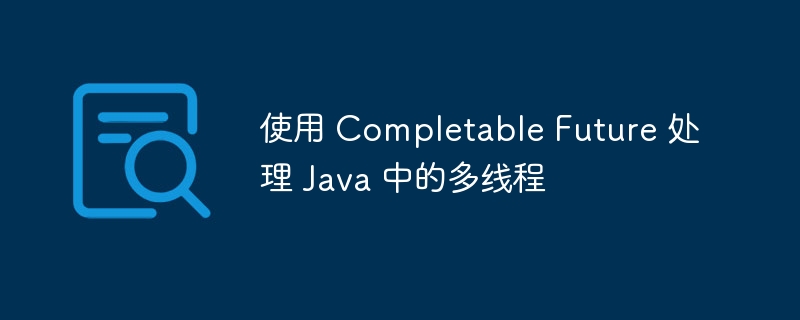 使用 Completable Future 处理 Java 中的多线程