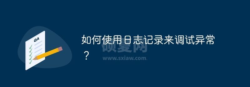 如何使用日志记录来调试异常？