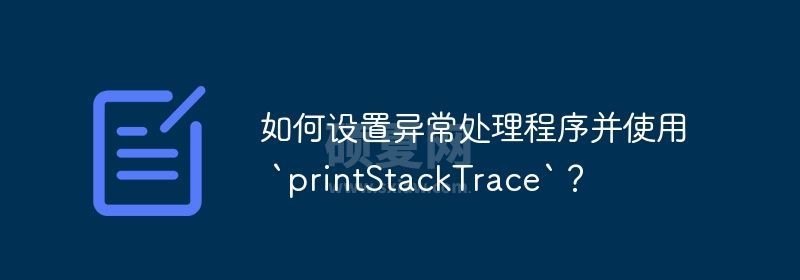 如何设置异常处理程序并使用 `printStackTrace`？