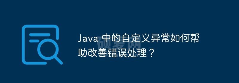 Java 中的自定义异常如何帮助改善错误处理？