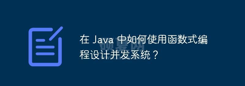 在 Java 中如何使用函数式编程设计并发系统？