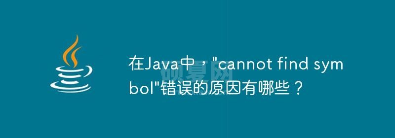 在Java中，&quot;cannot find symbol&quot;错误的原因有哪些？