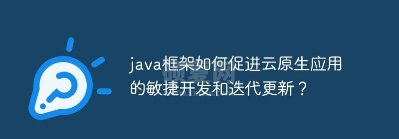 java框架如何促进云原生应用的敏捷开发和迭代更新？