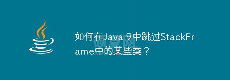 如何在Java 9中跳过StackFrame中的某些类？