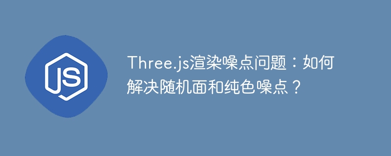 Three.js渲染噪点问题：如何解决随机面和纯色噪点？