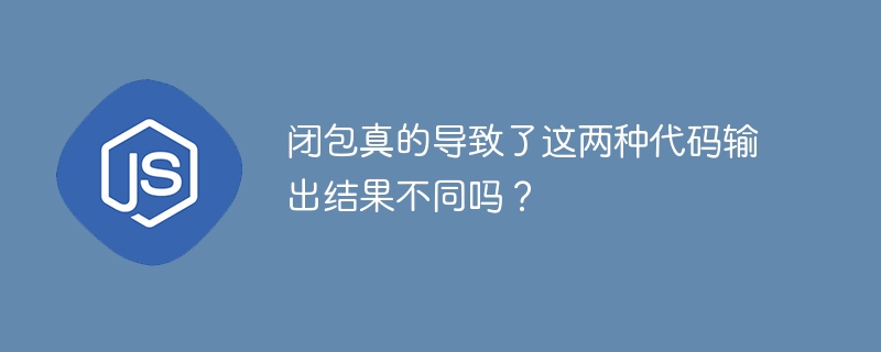 闭包真的导致了这两种代码输出结果不同吗？