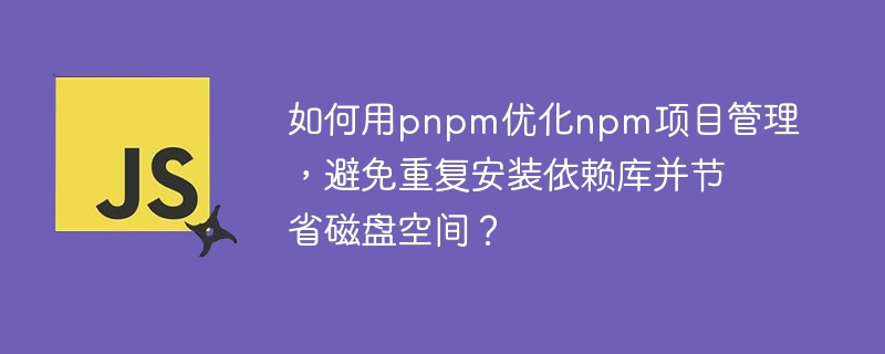 如何用pnpm优化npm项目管理，避免重复安装依赖库并节省磁盘空间？