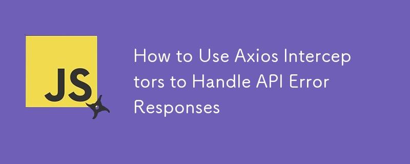 How to Use Axios Interceptors to Handle API Error Responses