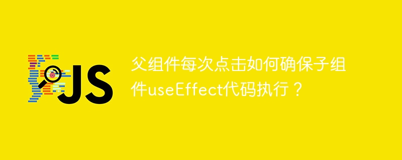 父组件每次点击如何确保子组件useEffect代码执行？