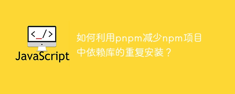 如何利用pnpm减少npm项目中依赖库的重复安装？