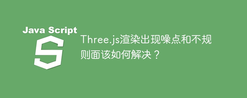 Three.js渲染出现噪点和不规则面该如何解决？