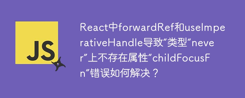 React中forwardRef和useImperativeHandle导致“类型“never”上不存在属性“childFocusFn”错误如何解决？