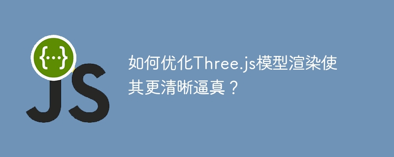 如何优化Three.js模型渲染使其更清晰逼真？