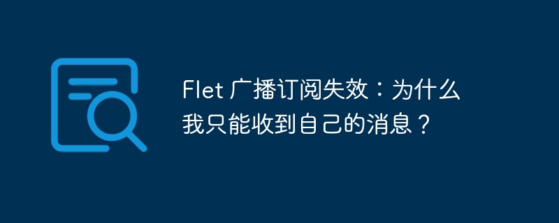 Flet 广播订阅失效：为什么我只能收到自己的消息？