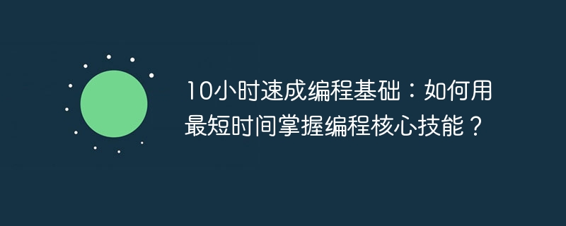 10小时速成编程基础：如何用最短时间掌握编程核心技能？