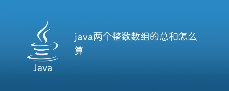 java两个整数数组的总和怎么算