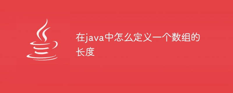 在java中怎么定义一个数组的长度