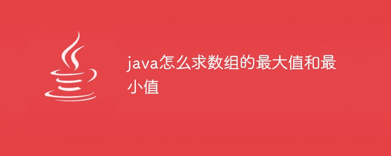 java怎么求数组的最大值和最小值